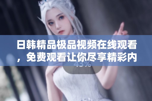 日韩精品极品视频在线观看，免费观看让你尽享精彩内容