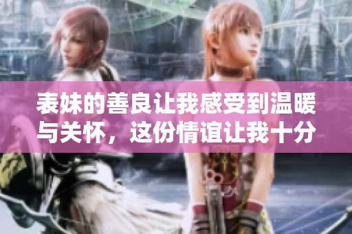 表妹的善良让我感受到温暖与关怀，这份情谊让我十分感动