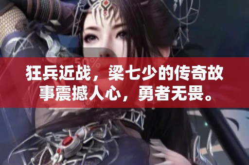 狂兵近战，梁七少的传奇故事震撼人心，勇者无畏。