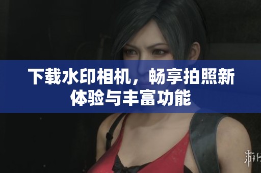 下载水印相机，畅享拍照新体验与丰富功能