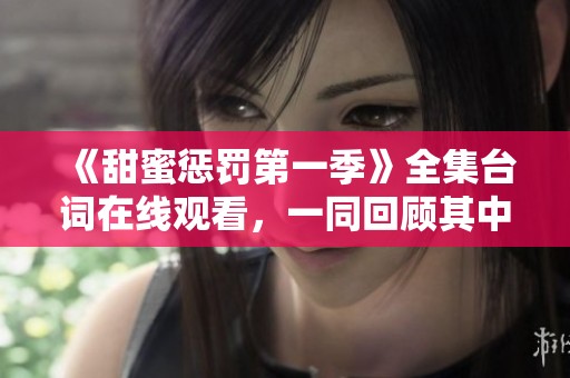 《甜蜜惩罚第一季》全集台词在线观看，一同回顾其中的精彩对白与剧情。