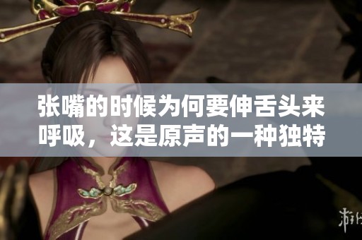 张嘴的时候为何要伸舌头来呼吸，这是原声的一种独特表现吗