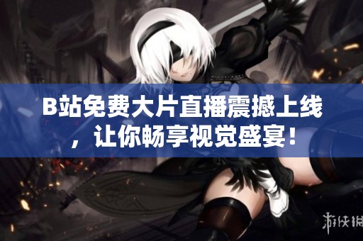 B站免费大片直播震撼上线，让你畅享视觉盛宴！