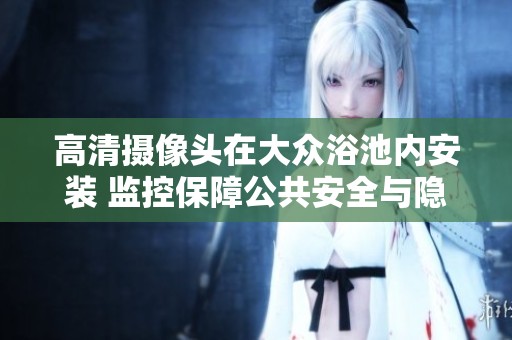 高清摄像头在大众浴池内安装 监控保障公共安全与隐私保护