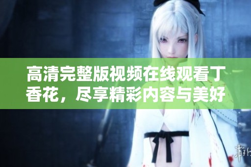 高清完整版视频在线观看**花，尽享精彩内容与美好时光