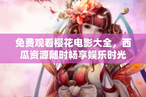 免费观看樱花电影大全，西瓜资源随时畅享娱乐时光