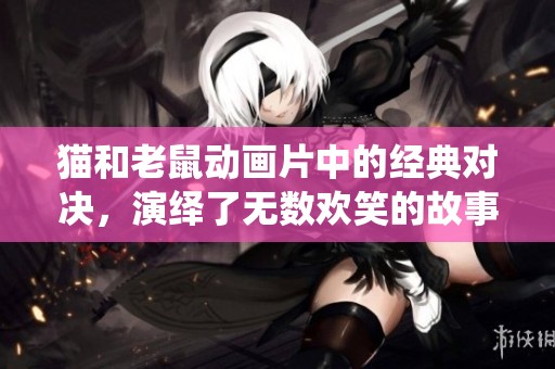 猫和老鼠动画片中的经典对决，演绎了无数欢笑的故事。