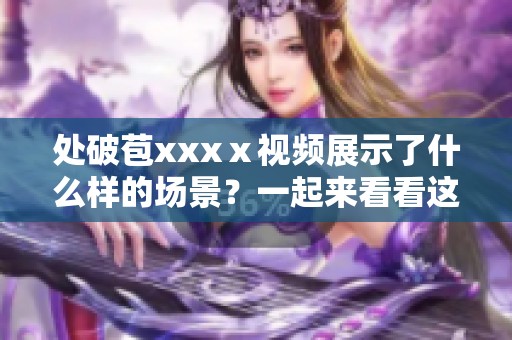 处破苞xxxⅹ视频展示了什么样的场景？一起来看看这个视频的精彩内容吧！