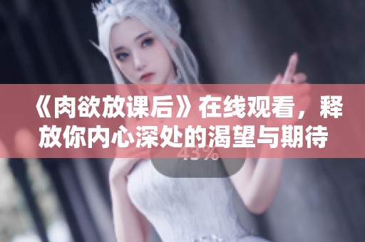 《肉欲放课后》在线观看，释放你内心深处的渴望与期待