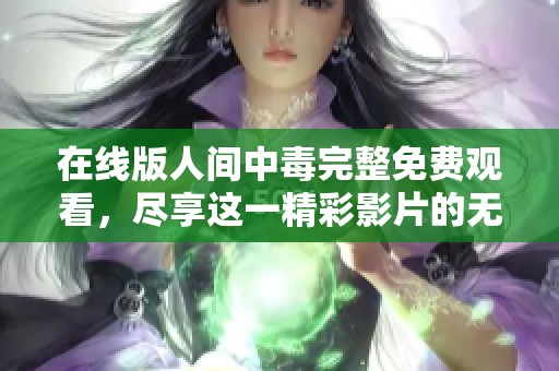 在线版人间中毒完整免费观看，尽享这一精彩影片的无限魅力