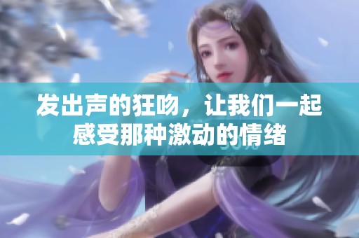 发出声的狂吻，让我们一起感受那种激动的情绪