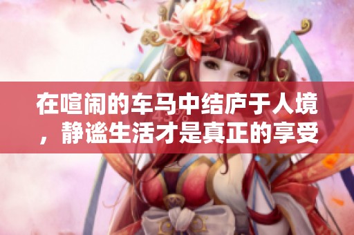 在喧闹的车马中结庐于人境，静谧生活才是真正的享受