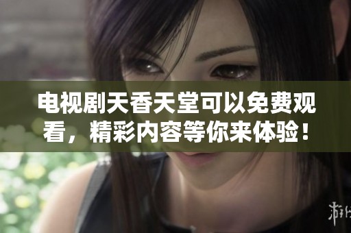 电视剧天香天堂可以免费观看，精彩内容等你来体验！
