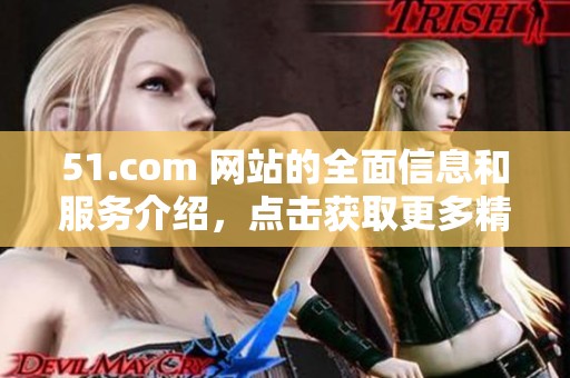 51.com 网站的全面信息和服务介绍，点击获取更多精彩内容与功能