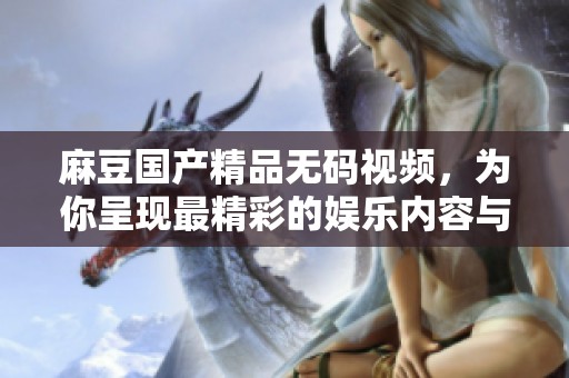 麻豆******视频，为你呈现最精彩的娱乐内容与视听享受