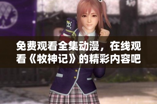 免费观看全集动漫，在线观看《牧神记》的精彩内容吧