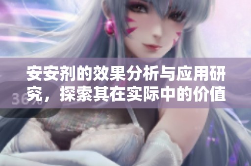 安安剂的效果分析与应用研究，探索其在实际中的价值和前景