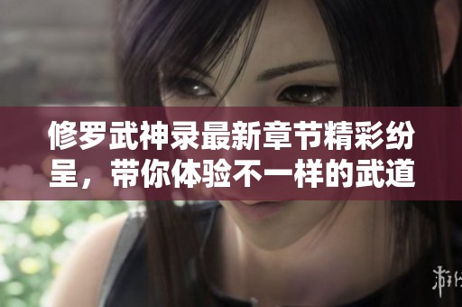 修罗武神录最新章节精彩纷呈，带你体验不一样的武道魅力与热血情感