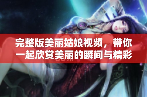 完整版美丽姑娘视频，带你一起欣赏美丽的瞬间与精彩短片