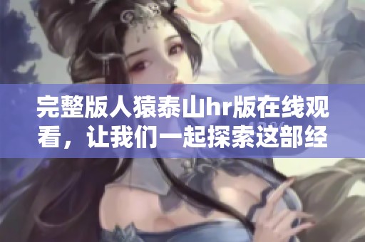 完整版人猿泰山hr版在线观看，让我们一起探索这部经典影片的魅力吧