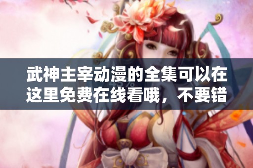 武神主宰动漫的全集可以在这里免费在线看哦，不要错过精彩内容！