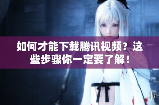 如何才能下载腾讯视频？这些步骤你一定要了解！
