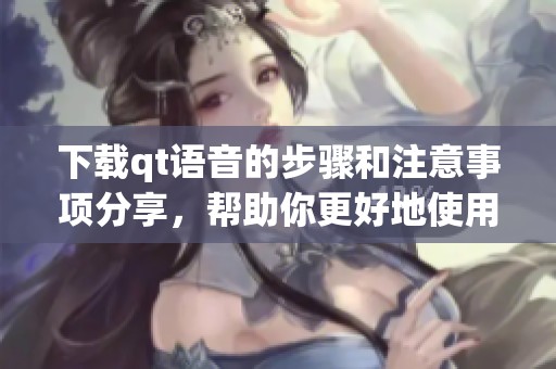 下载qt语音的步骤和注意事项分享，帮助你更好地使用这个工具