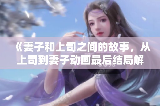 《妻子和上司之间的故事，从上司到妻子动画最后结局解析》