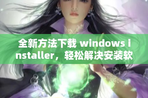 全新方法下载 windows installer，轻松解决安装软件的困扰