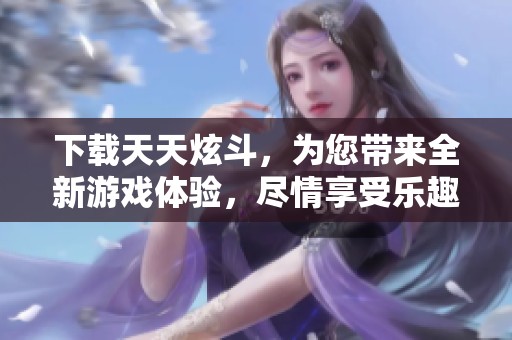 下载天天炫斗，为您带来全新游戏体验，尽情享受乐趣吧