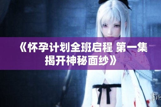《怀孕计划全班启程 第一集揭开神秘面纱》