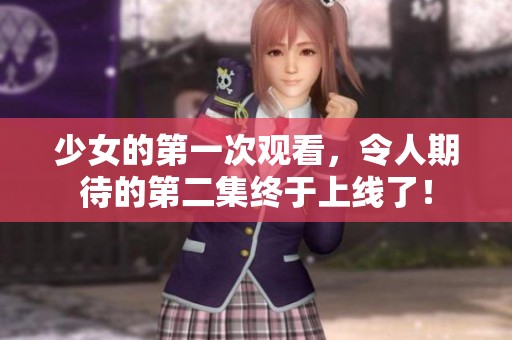 少女的第一次观看，令人期待的第二集终于上线了！