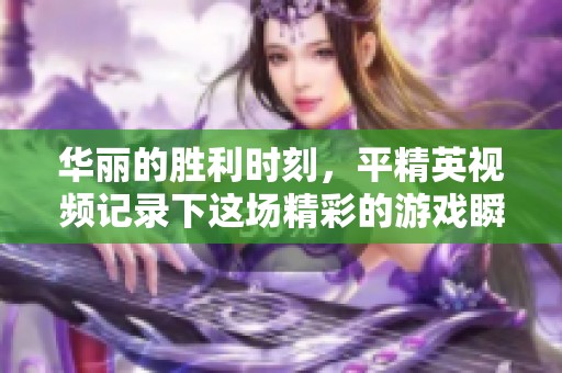 华丽的胜利时刻，平精英视频记录下这场精彩的游戏瞬间