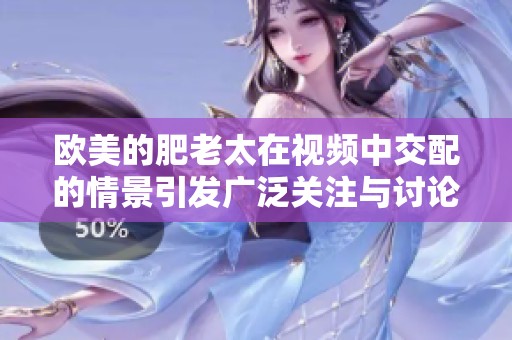 欧美的肥老太在视频中交配的情景引发广泛关注与讨论