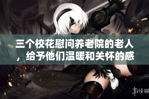 三个校花慰问养老院的老人，给予他们温暖和关怀的感人故事