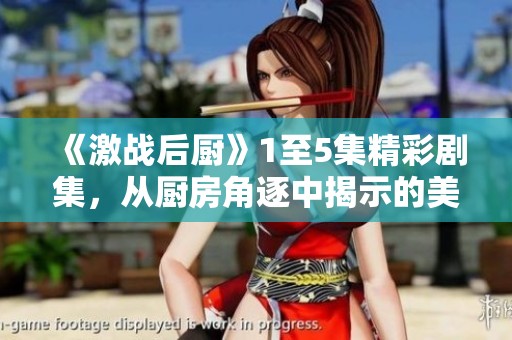 《激战后厨》1至5集精彩剧集，从厨房角逐中揭示的美食真谛