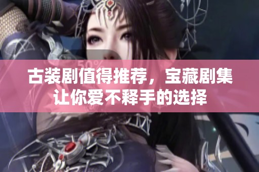 古装剧值得推荐，宝藏剧集让你爱不释手的选择