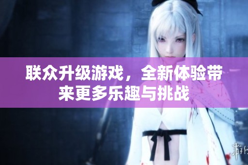 联众升级游戏，全新体验带来更多乐趣与挑战