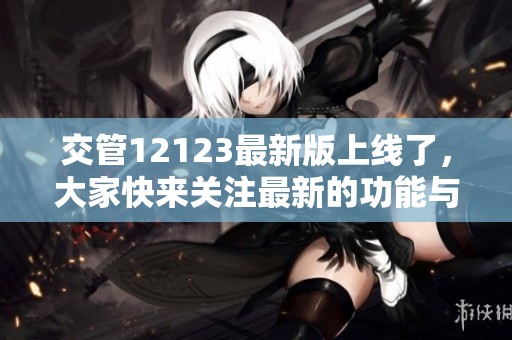 交管12123最新版上线了，大家快来关注最新的功能与服务吧