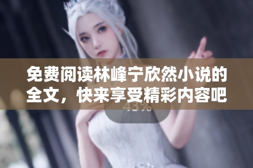 免费阅读林峰宁欣然小说的全文，快来享受精彩内容吧