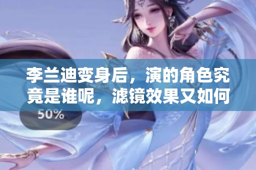 李兰迪变身后，演的角色究竟是谁呢，滤镜效果又如何？