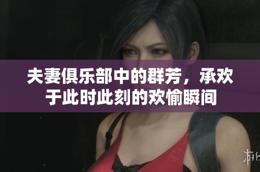 夫妻俱乐部中的群芳，承欢于此时此刻的欢愉瞬间