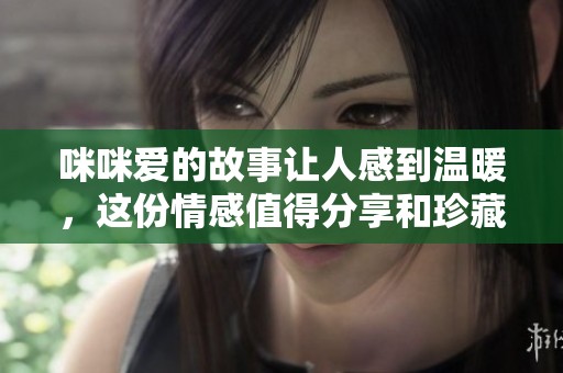 咪咪爱的故事让人感到温暖，这份情感值得分享和珍藏