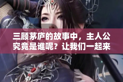 三顾茅庐的故事中，主人公究竟是谁呢？让我们一起来探讨一下吧！