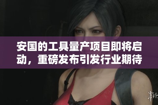 安国的工具量产项目即将启动，重磅发布引发行业期待