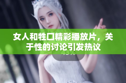 女人和牲囗精彩播放片，关于性的讨论引发热议