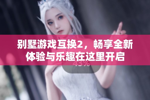 别墅游戏互换2，畅享全新体验与乐趣在这里开启