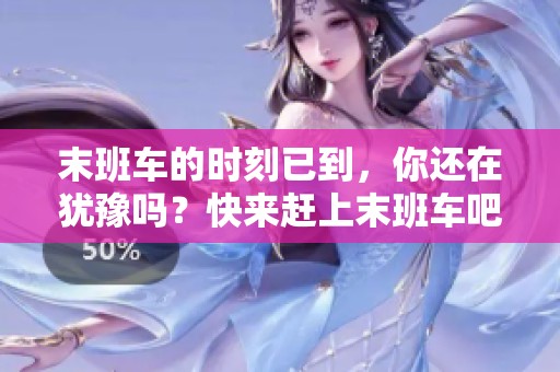 末班车的时刻已到，你还在犹豫吗？快来赶上末班车吧！