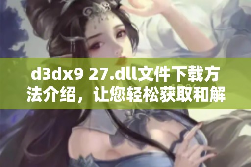 d**x9 27.dll文件下载方法介绍，让您轻松获取和解决问题