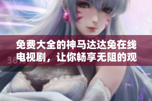 免费大全的神马达达兔在线电视剧，让你畅享无阻的观剧体验